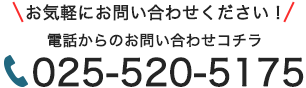 電話からのお問い合わせはコチラ 025-520-5175 お気軽にお問い合わせください！